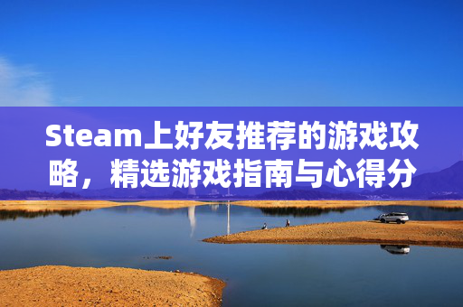 Steam上好友推荐的游戏攻略，精选游戏指南与心得分享