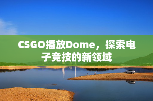 CSGO播放Dome，探索电子竞技的新领域