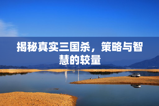 揭秘真实三国杀，策略与智慧的较量