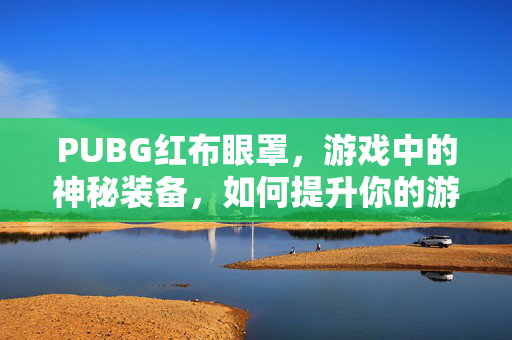 PUBG红布眼罩，游戏中的神秘装备，如何提升你的游戏体验？