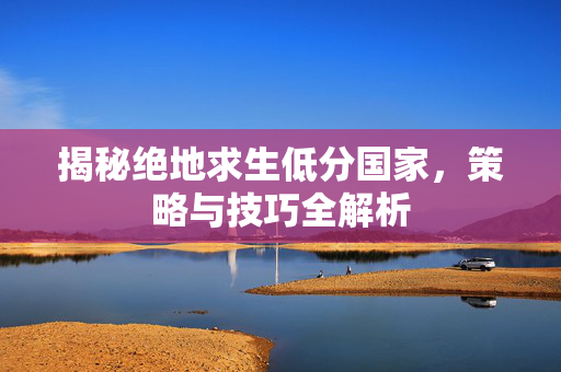 揭秘绝地求生低分国家，策略与技巧全解析