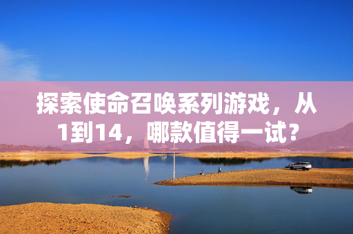 探索使命召唤系列游戏，从1到14，哪款值得一试？