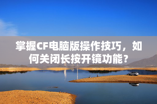 掌握CF电脑版操作技巧，如何关闭长按开镜功能？