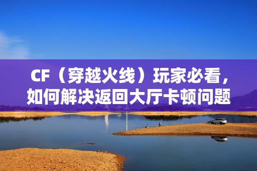 CF（穿越火线）玩家必看，如何解决返回大厅卡顿问题