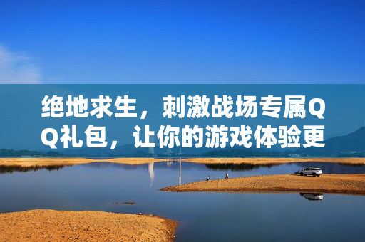 绝地求生，刺激战场专属QQ礼包，让你的游戏体验更上一层楼！