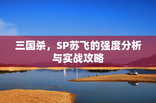 三国杀，SP苏飞的强度分析与实战攻略
