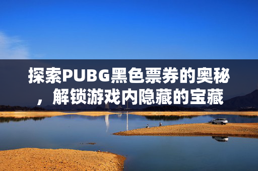 探索PUBG黑色票券的奥秘，解锁游戏内隐藏的宝藏