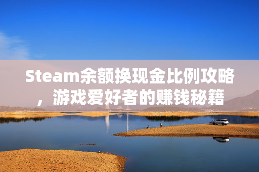 Steam余额换现金比例攻略，游戏爱好者的赚钱秘籍