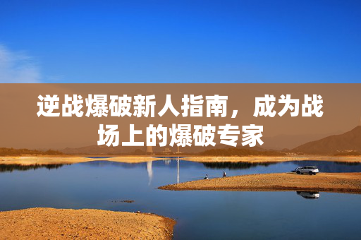 逆战爆破新人指南，成为战场上的爆破专家