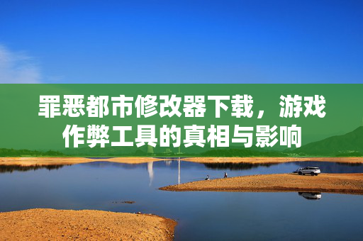 罪恶都市修改器下载，游戏作弊工具的真相与影响