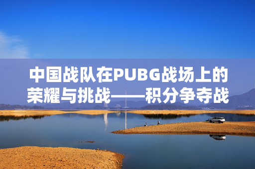 中国战队在PUBG战场上的荣耀与挑战——积分争夺战