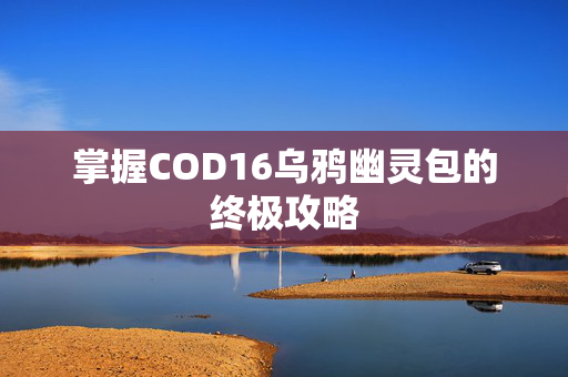 掌握COD16乌鸦幽灵包的终极攻略
