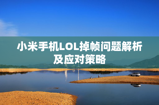 小米手机LOL掉帧问题解析及应对策略