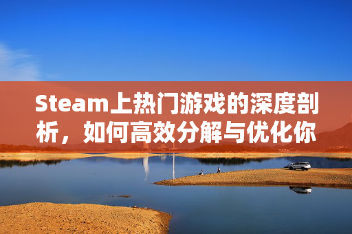 Steam上热门游戏的深度剖析，如何高效分解与优化你的游戏体验