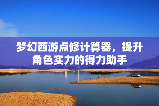 梦幻西游点修计算器，提升角色实力的得力助手