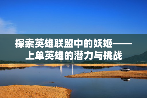 探索英雄联盟中的妖姬——上单英雄的潜力与挑战