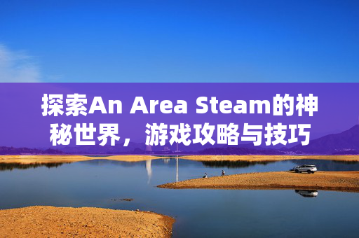 探索An Area Steam的神秘世界，游戏攻略与技巧
