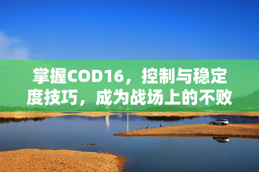 掌握COD16，控制与稳定度技巧，成为战场上的不败王者