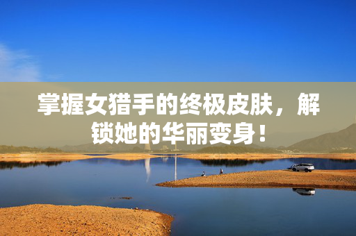 掌握女猎手的终极皮肤，解锁她的华丽变身！