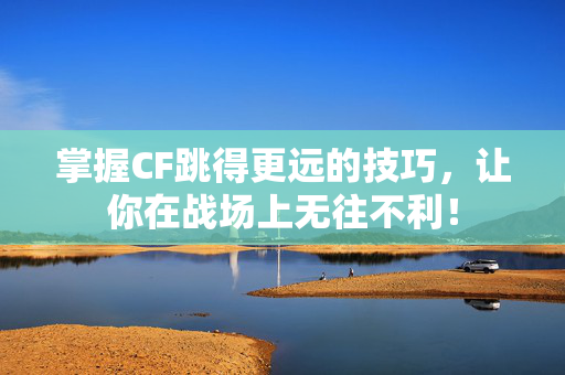 掌握CF跳得更远的技巧，让你在战场上无往不利！