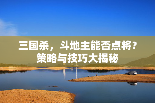 三国杀，斗地主能否点将？策略与技巧大揭秘