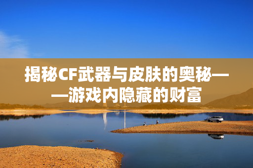 揭秘CF武器与皮肤的奥秘——游戏内隐藏的财富