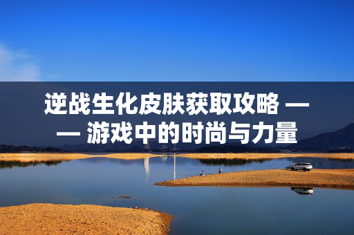 逆战生化皮肤获取攻略 —— 游戏中的时尚与力量