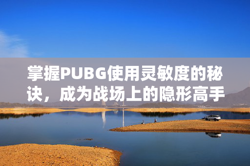 掌握PUBG使用灵敏度的秘诀，成为战场上的隐形高手