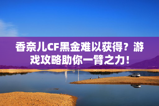 香奈儿CF黑金难以获得？游戏攻略助你一臂之力！