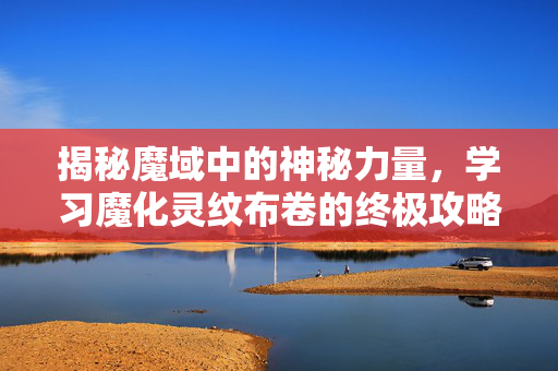 揭秘魔域中的神秘力量，学习魔化灵纹布卷的终极攻略