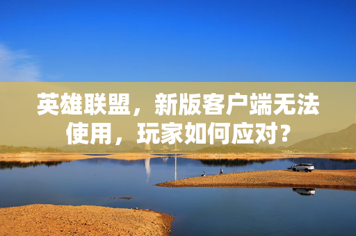 英雄联盟，新版客户端无法使用，玩家如何应对？