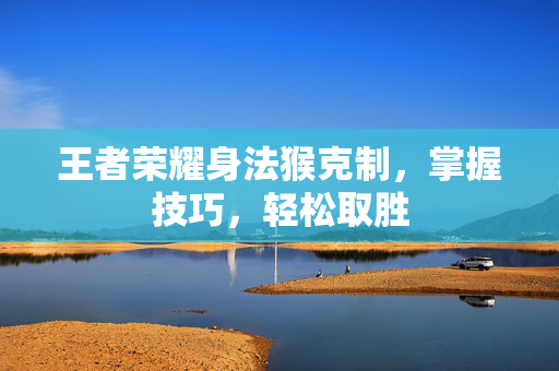 王者荣耀身法猴克制，掌握技巧，轻松取胜