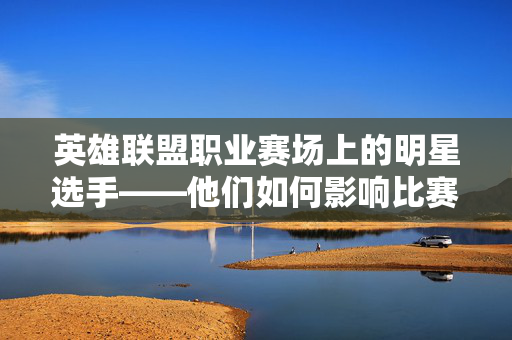 英雄联盟职业赛场上的明星选手——他们如何影响比赛走向？