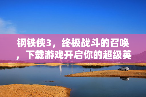 钢铁侠3，终极战斗的召唤，下载游戏开启你的超级英雄之旅