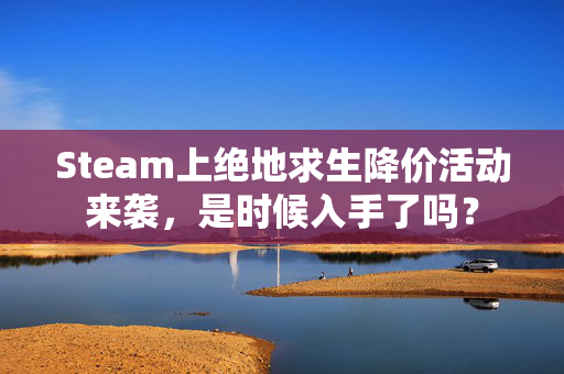 Steam上绝地求生降价活动来袭，是时候入手了吗？