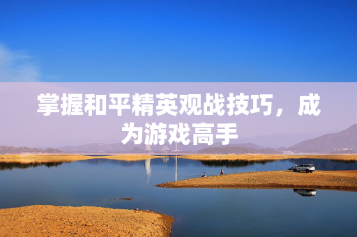 掌握和平精英观战技巧，成为游戏高手