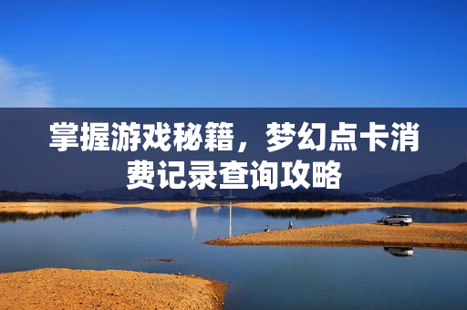 掌握游戏秘籍，梦幻点卡消费记录查询攻略