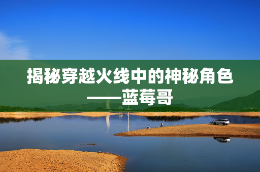 揭秘穿越火线中的神秘角色——蓝莓哥