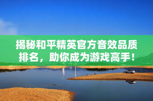 揭秘和平精英官方音效品质排名，助你成为游戏高手！