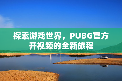 探索游戏世界，PUBG官方开视频的全新旅程