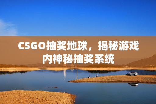 CSGO抽奖地球，揭秘游戏内神秘抽奖系统