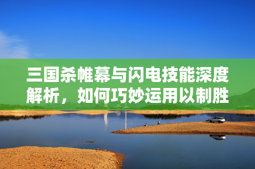三国杀帷幕与闪电技能深度解析，如何巧妙运用以制胜？