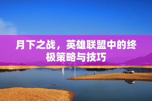 月下之战，英雄联盟中的终极策略与技巧