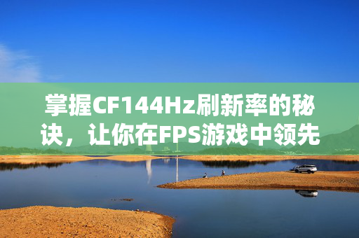 掌握CF144Hz刷新率的秘诀，让你在FPS游戏中领先一步