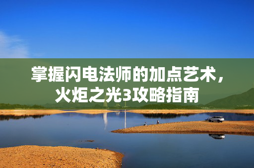掌握闪电法师的加点艺术，火炬之光3攻略指南