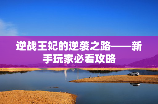 逆战王妃的逆袭之路——新手玩家必看攻略