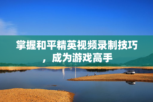 掌握和平精英视频录制技巧，成为游戏高手