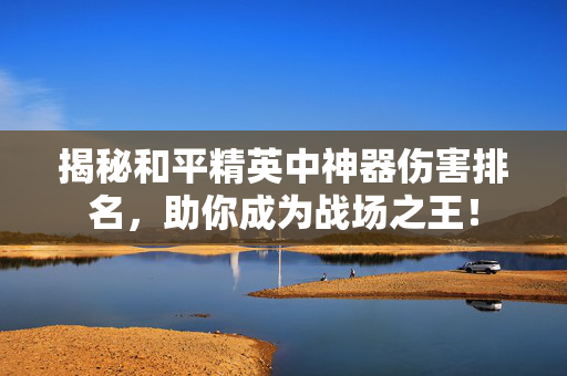 揭秘和平精英中神器伤害排名，助你成为战场之王！