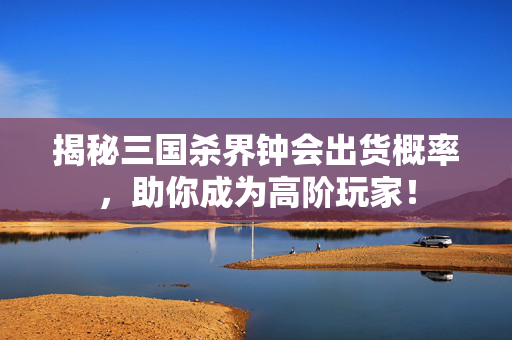 揭秘三国杀界钟会出货概率，助你成为高阶玩家！