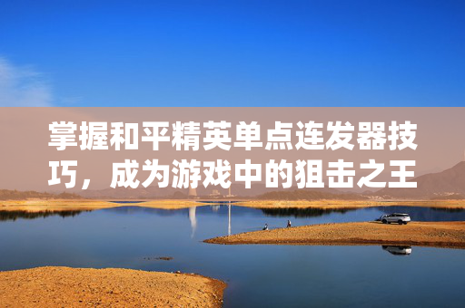 掌握和平精英单点连发器技巧，成为游戏中的狙击之王！